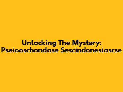 Unlocking The Mystery: Pseiooschondase Sescindonesiascse