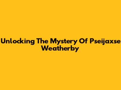 Unlocking The Mystery Of Pseijaxse Weatherby