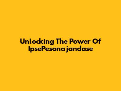 Unlocking The Power Of IpsePesonajandase