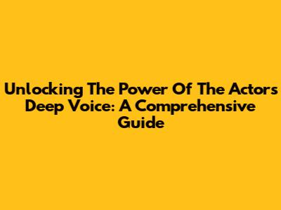 Unlocking The Power Of The Actor's Deep Voice: A Comprehensive Guide