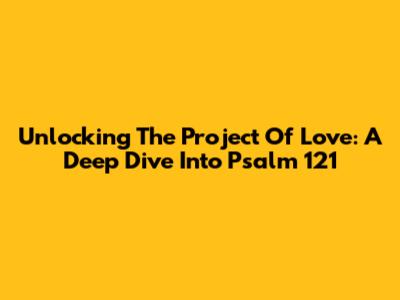 Unlocking The Project Of Love: A Deep Dive Into Psalm 121
