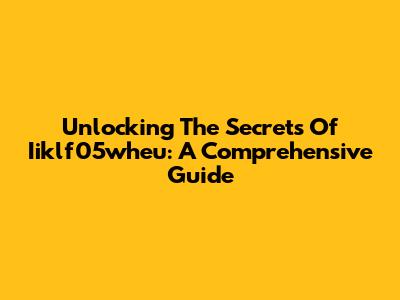 Unlocking The Secrets Of Iiklf05wheu: A Comprehensive Guide