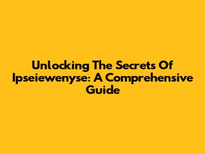 Unlocking The Secrets Of Ipseiewenyse: A Comprehensive Guide