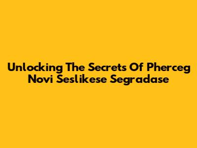 Unlocking The Secrets Of Pherceg Novi Seslikese Segradase