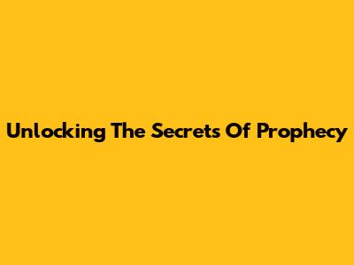 Unlocking The Secrets Of Prophecy