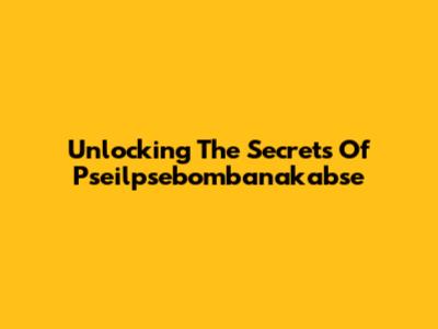Unlocking The Secrets Of Pseilpsebombanakabse