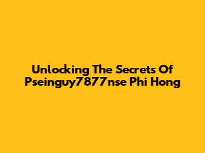 Unlocking The Secrets Of Pseinguy7877nse Phi Hong