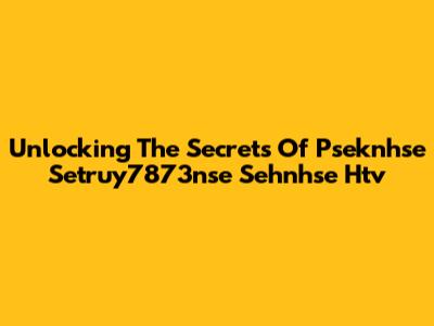 Unlocking The Secrets Of Pseknhse Setruy7873nse Sehnhse Htv