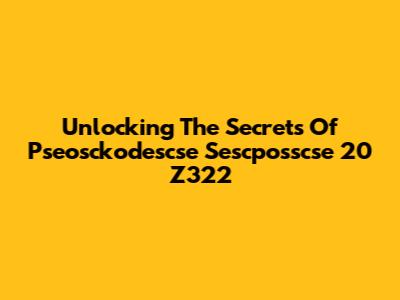 Unlocking The Secrets Of Pseosckodescse Sescposscse 20 Z322