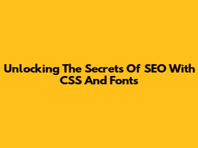 Unlocking The Secrets Of SEO With CSS And Fonts