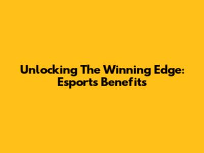Unlocking The Winning Edge: Esports Benefits
