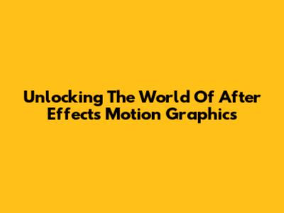 Unlocking The World Of After Effects Motion Graphics