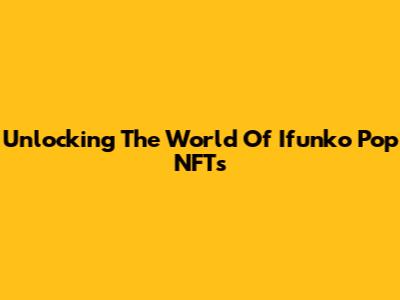 Unlocking The World Of Ifunko Pop NFTs