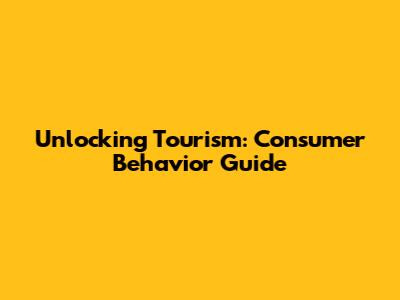 Unlocking Tourism: Consumer Behavior Guide