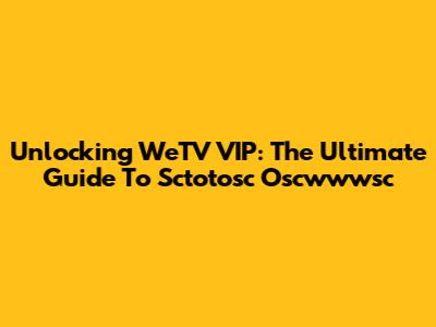 Unlocking WeTV VIP: The Ultimate Guide To Sctotosc Oscwwwsc