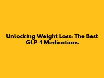 Unlocking Weight Loss: The Best GLP-1 Medications