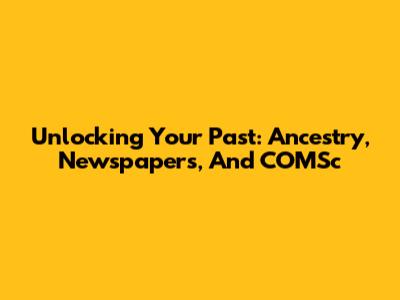 Unlocking Your Past: Ancestry, Newspapers, And COMSc