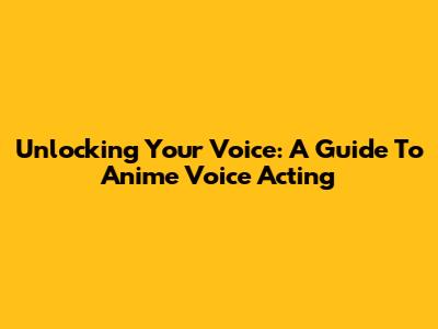 Unlocking Your Voice: A Guide To Anime Voice Acting