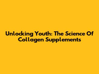 Unlocking Youth: The Science Of Collagen Supplements