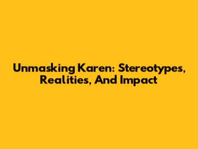 Unmasking 'Karen': Stereotypes, Realities, And Impact