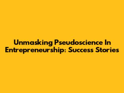 Unmasking Pseudoscience In Entrepreneurship: Success Stories