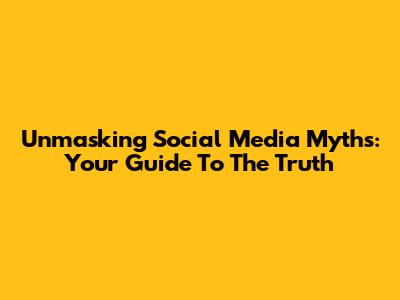 Unmasking Social Media Myths: Your Guide To The Truth