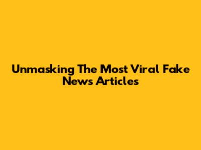 Unmasking The Most Viral Fake News Articles