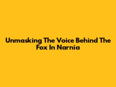 Unmasking The Voice Behind The Fox In Narnia