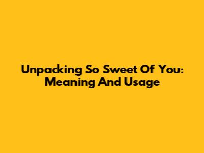 Unpacking "So Sweet Of You": Meaning And Usage