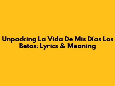 Unpacking 'La Vida De Mis Días Los Betos': Lyrics & Meaning