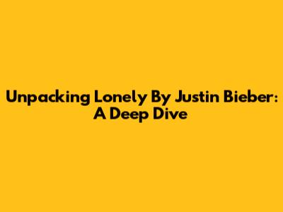 Unpacking 'Lonely' By Justin Bieber: A Deep Dive