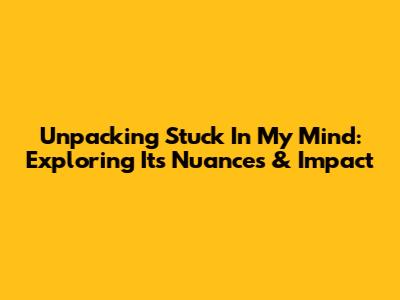 Unpacking 'Stuck In My Mind': Exploring Its Nuances & Impact