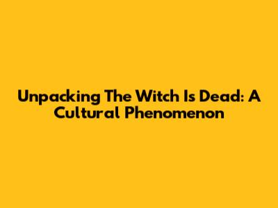 Unpacking 'The Witch Is Dead': A Cultural Phenomenon