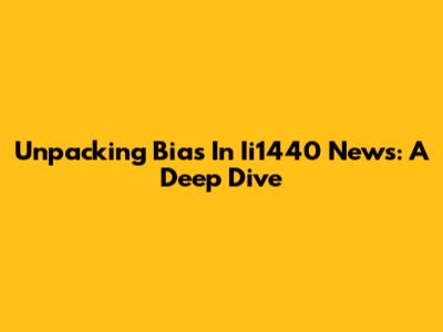 Unpacking Bias In Ii1440 News: A Deep Dive