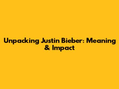 Unpacking Justin Bieber: Meaning & Impact