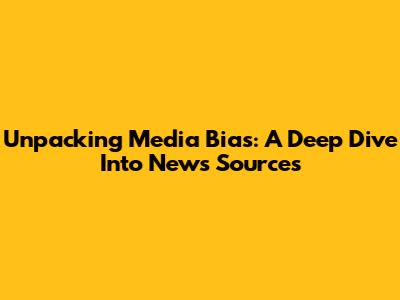 Unpacking Media Bias: A Deep Dive Into News Sources