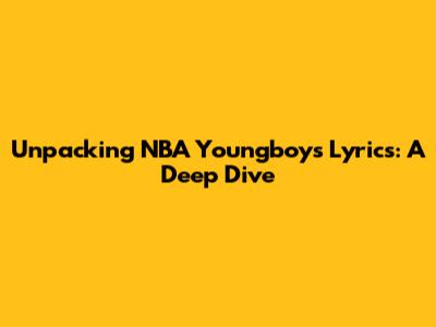 Unpacking NBA Youngboy's Lyrics: A Deep Dive