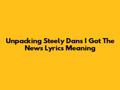 Unpacking Steely Dan's 'I Got The News' Lyrics Meaning