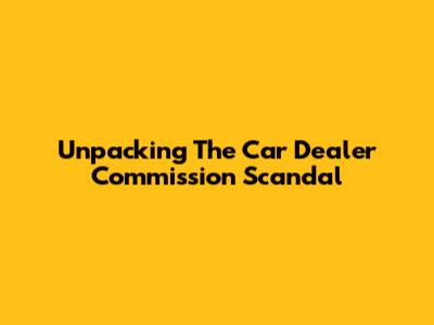 Unpacking The Car Dealer Commission Scandal