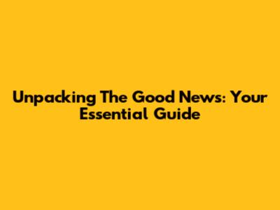 Unpacking The Good News: Your Essential Guide