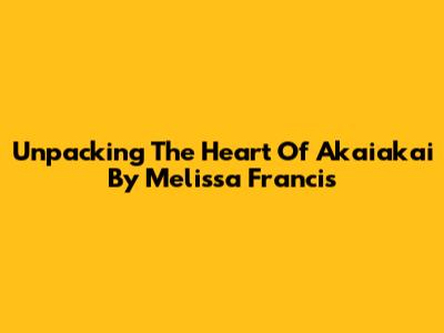 Unpacking The Heart Of 'Akaiakai' By Melissa Francis