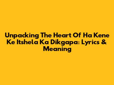 Unpacking The Heart Of 'Ha Kene Ke Itshela Ka Dikgapa': Lyrics & Meaning