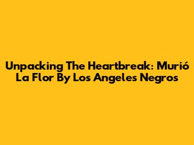 Unpacking The Heartbreak: 'Murió La Flor' By Los Angeles Negros