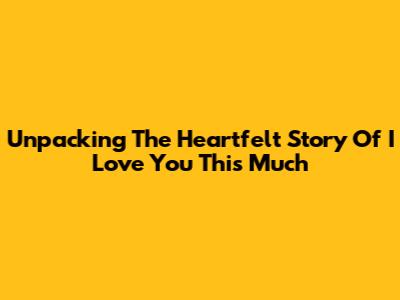 Unpacking The Heartfelt Story Of "I Love You This Much"