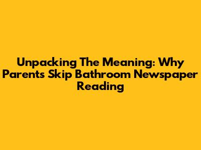 Unpacking The Meaning: Why Parents Skip Bathroom Newspaper Reading