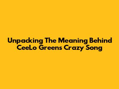 Unpacking The Meaning Behind CeeLo Green's 'Crazy' Song