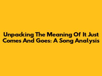 Unpacking The Meaning Of 'It Just Comes And Goes': A Song Analysis