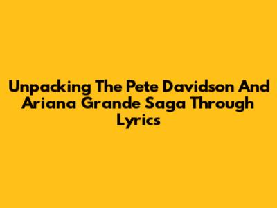 Unpacking The Pete Davidson And Ariana Grande Saga Through Lyrics