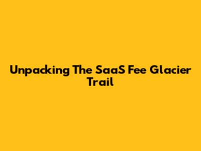 Unpacking The SaaS Fee Glacier Trail