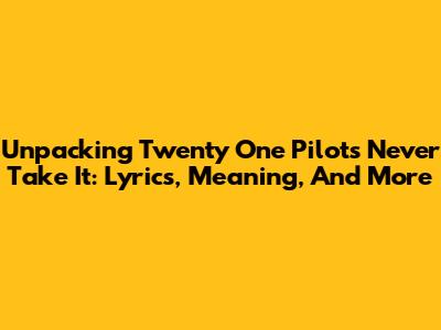 Unpacking Twenty One Pilots' 'Never Take It': Lyrics, Meaning, And More